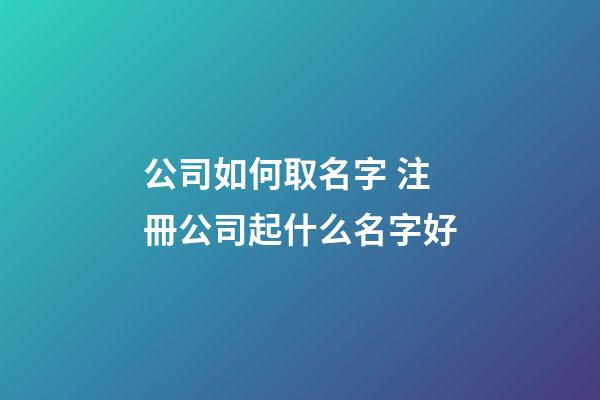 公司如何取名字 注冊公司起什么名字好-第1張-公司起名-玄機派